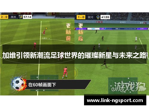 加维引领新潮流足球世界的璀璨新星与未来之路