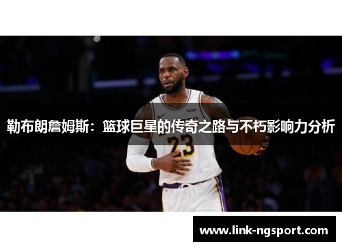 勒布朗詹姆斯：篮球巨星的传奇之路与不朽影响力分析