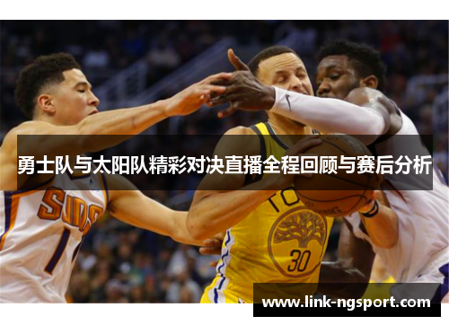 勇士队与太阳队精彩对决直播全程回顾与赛后分析