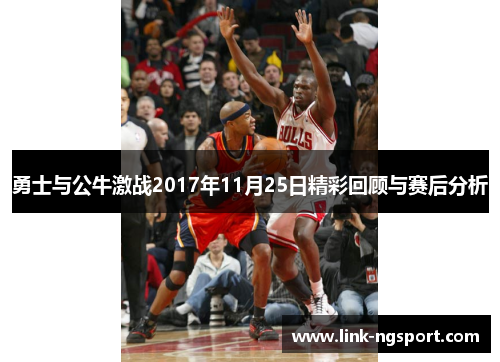 勇士与公牛激战2017年11月25日精彩回顾与赛后分析
