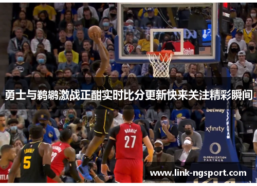 勇士与鹈鹕激战正酣实时比分更新快来关注精彩瞬间