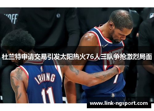 杜兰特申请交易引发太阳热火76人三队争抢激烈局面