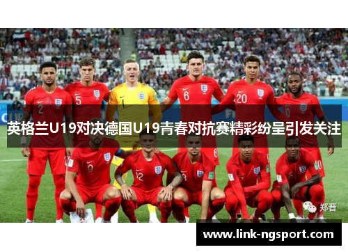 英格兰U19对决德国U19青春对抗赛精彩纷呈引发关注