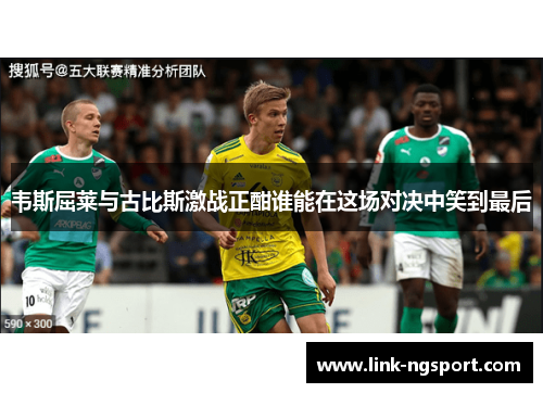 韦斯屈莱与古比斯激战正酣谁能在这场对决中笑到最后