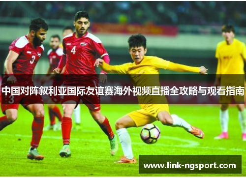 中国对阵叙利亚国际友谊赛海外视频直播全攻略与观看指南