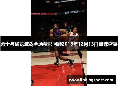 勇士与猛龙激战全场精彩回顾2018年12月13日篮球盛宴