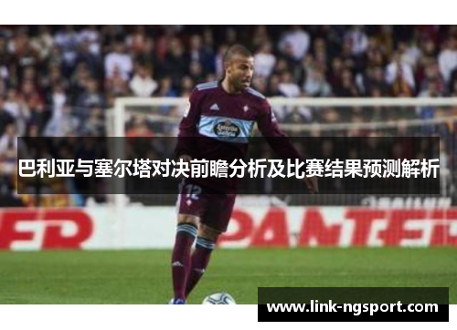 巴利亚与塞尔塔对决前瞻分析及比赛结果预测解析