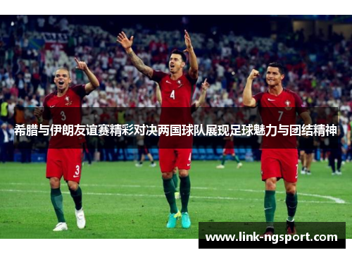 希腊与伊朗友谊赛精彩对决两国球队展现足球魅力与团结精神