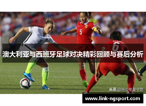 澳大利亚与西班牙足球对决精彩回顾与赛后分析