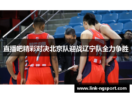 直播吧精彩对决北京队迎战辽宁队全力争胜